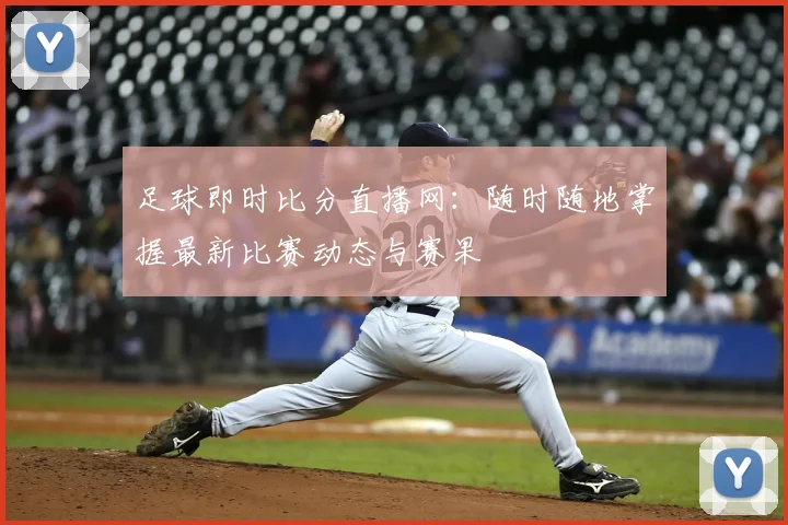 足球即时比分直播网:随时随地掌握最新比赛动态与赛果