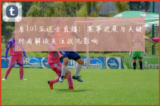 看lol亚运会直播：赛事进展与关键对局解读关注战况影响