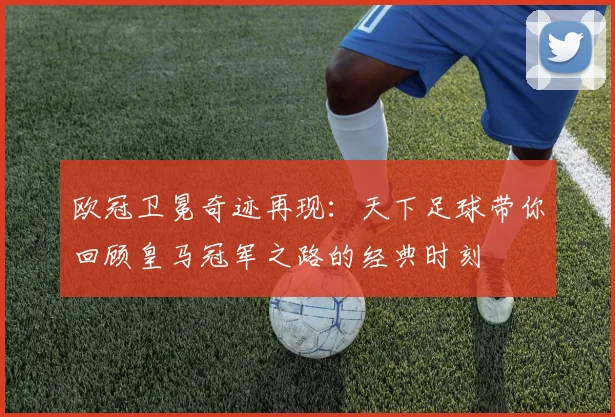 欧冠卫冕奇迹再现：天下足球带你回顾皇马冠军之路的经典时刻