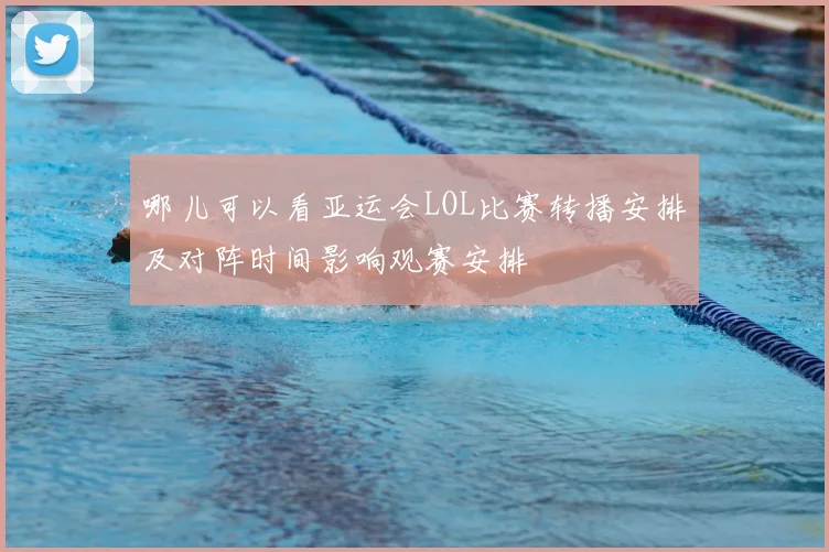 哪儿可以看亚运会LOL比赛转播安排及对阵时间影响观赛安排