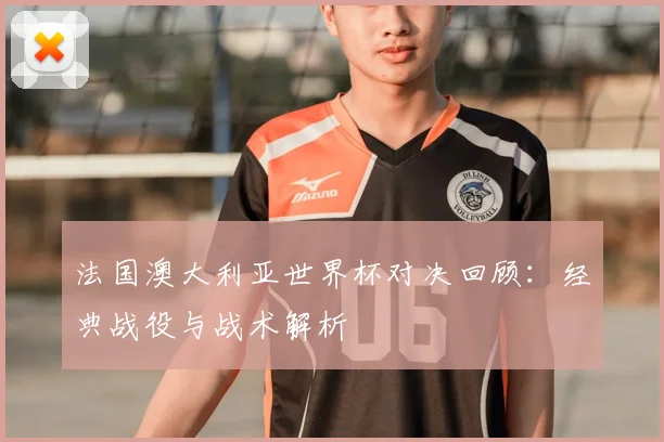 法国澳大利亚世界杯对决回顾：经典战役与战术解析