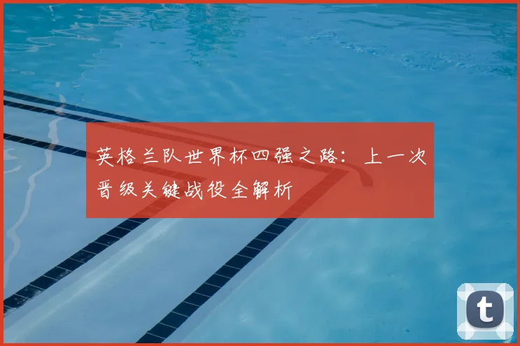 英格兰队世界杯四强之路：上一次晋级关键战役全解析
