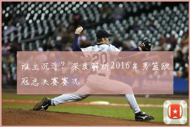 谁主沉浮？深度解析2016年男篮欧冠总决赛赛况