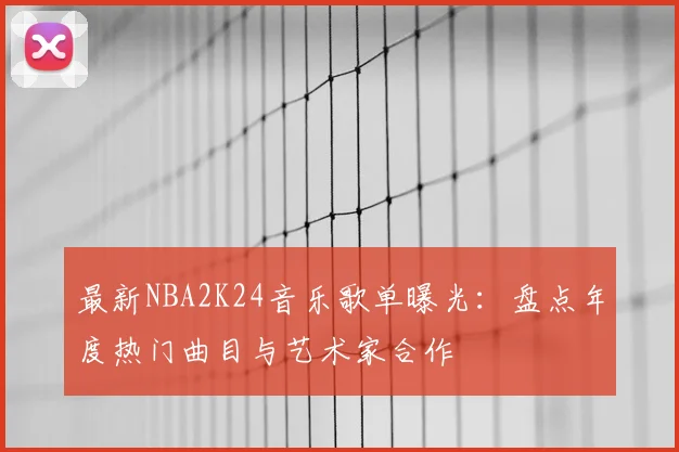 最新NBA2K24音乐歌单曝光：盘点年度热门曲目与艺术家合作