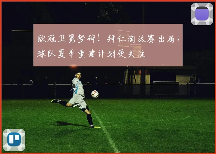 欧冠卫冕梦碎！拜仁淘汰赛出局，球队夏季重建计划受关注