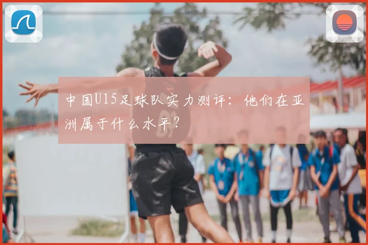 中国U15足球队实力测评：他们在亚洲属于什么水平？