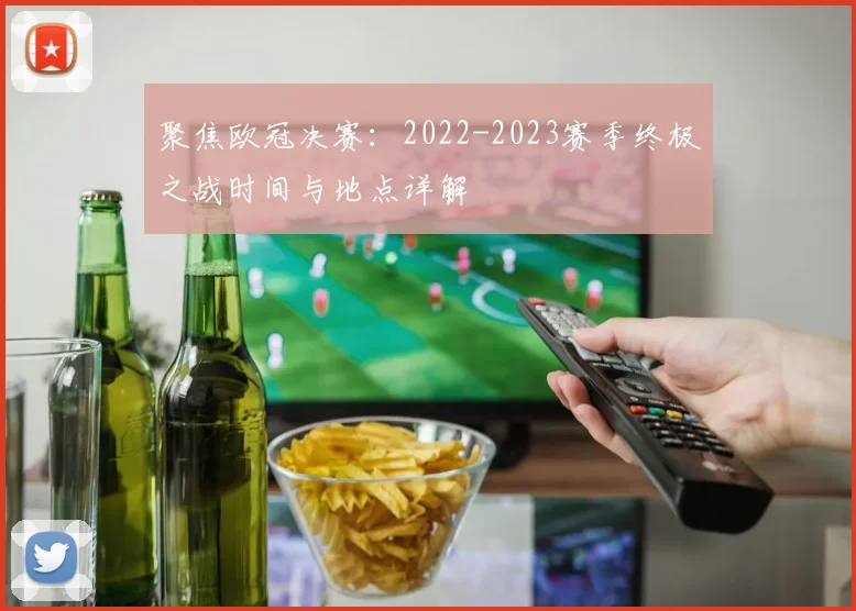 聚焦欧冠决赛：2022-2023赛季终极之战时间与地点详解