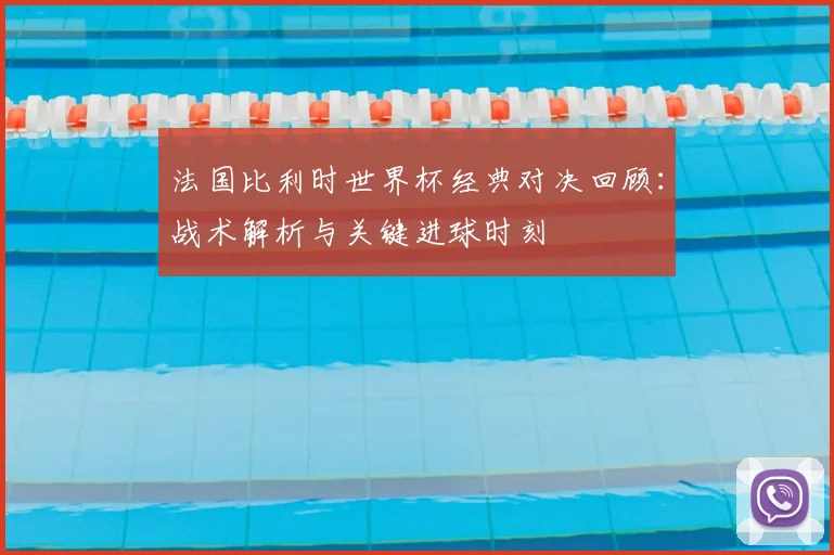 法国比利时世界杯经典对决回顾：战术解析与关键进球时刻