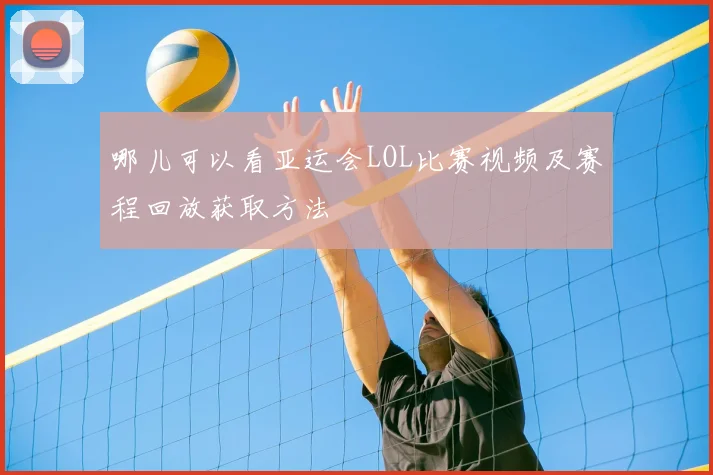 哪儿可以看亚运会LOL比赛视频及赛程回放获取方法