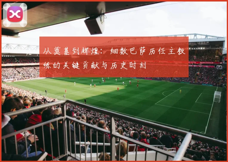 从奠基到辉煌:细数巴萨历任主教练的关键贡献与历史时刻