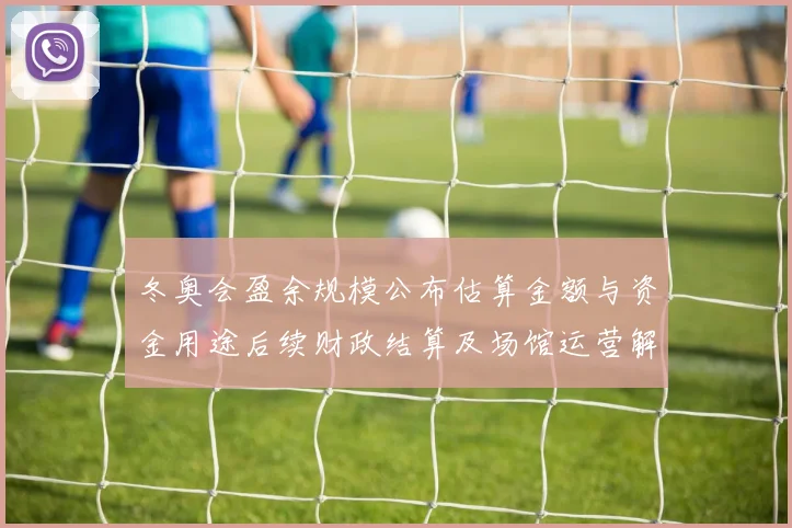 冬奥会盈余规模公布估算金额与资金用途后续财政结算及场馆运营解读