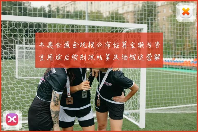 冬奥会盈余规模公布估算金额与资金用途后续财政结算及场馆运营解读