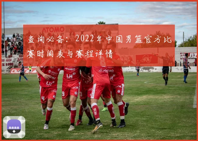 查询必备：2022年中国男篮官方比赛时间表与赛程详情