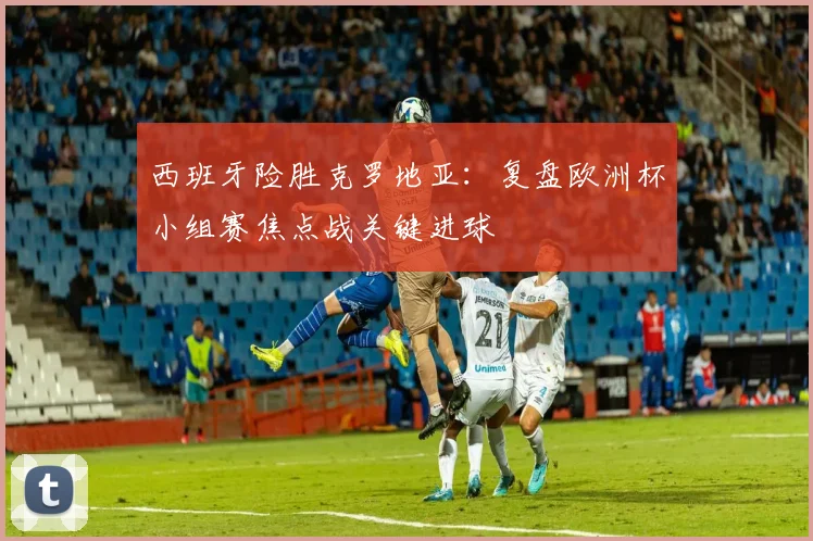 西班牙险胜克罗地亚：复盘欧洲杯小组赛焦点战关键进球