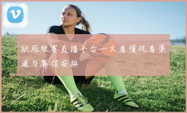 欧冠联赛直播平台一文看懂观看渠道与赛程安排