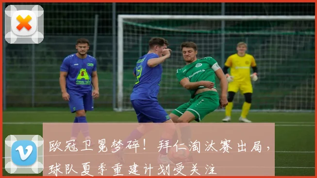 欧冠卫冕梦碎！拜仁淘汰赛出局，球队夏季重建计划受关注