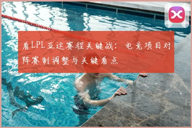 看LPL亚运赛程关键战：电竞项目对阵赛制调整与关键看点