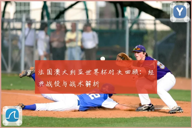 法国澳大利亚世界杯对决回顾：经典战役与战术解析