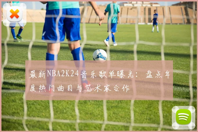 最新NBA2K24音乐歌单曝光：盘点年度热门曲目与艺术家合作