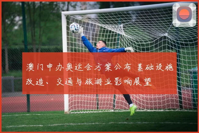 澳门申办奥运会方案公布 基础设施改造、交通与旅游业影响展望