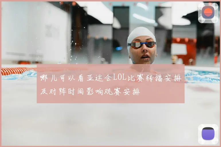 哪儿可以看亚运会LOL比赛转播安排及对阵时间影响观赛安排