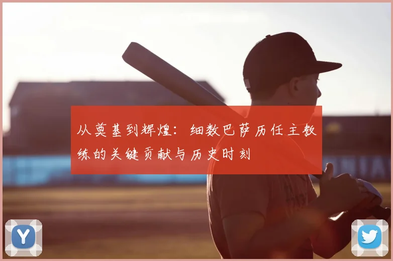 从奠基到辉煌：细数巴萨历任主教练的关键贡献与历史时刻