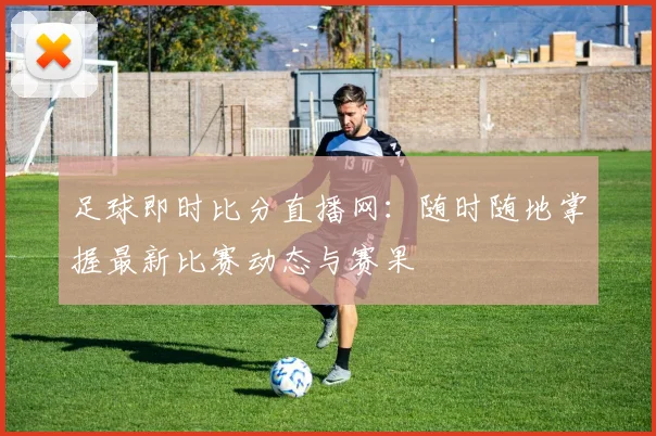 足球即时比分直播网:随时随地掌握最新比赛动态与赛果