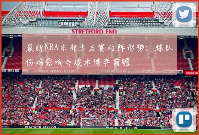 最新NBA东部季后赛对阵形势：球队伤病影响与战术博弈前瞻