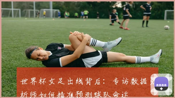 世界杯女足出线背后：专访数据分析师如何精准预测球队命运