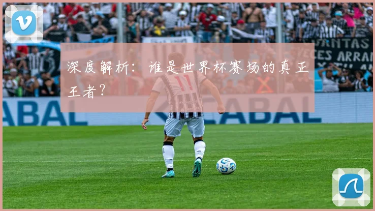 深度解析：谁是世界杯赛场的真正王者？
