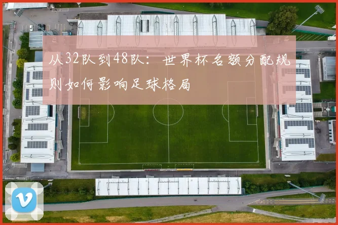 从32队到48队：世界杯名额分配规则如何影响足球格局