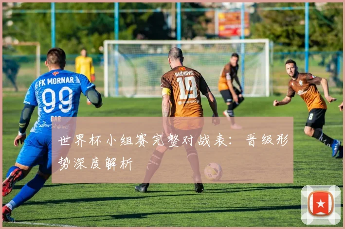 世界杯小组赛完整对战表：晋级形势深度解析