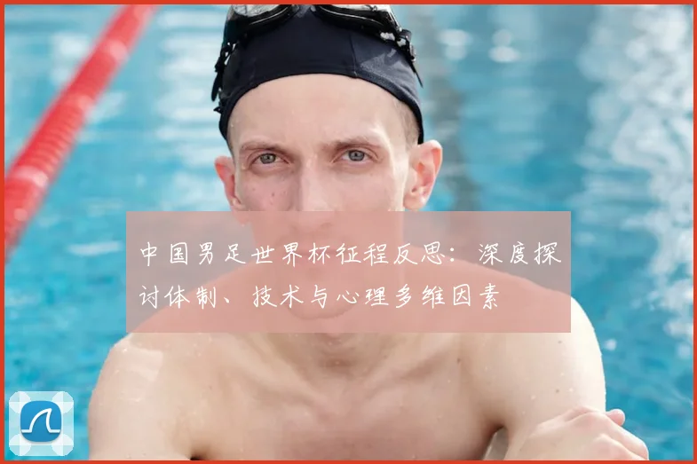 中国男足世界杯征程反思：深度探讨体制、技术与心理多维因素