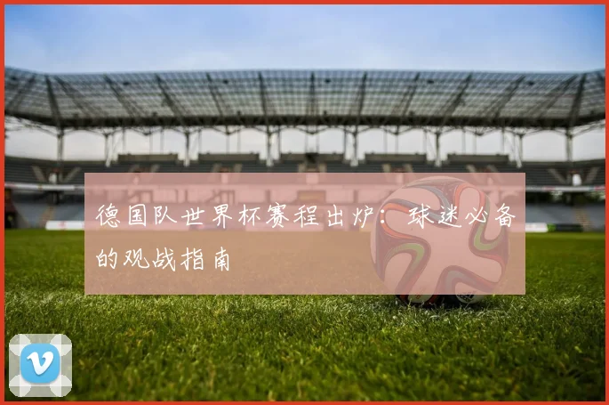德国队世界杯赛程出炉:球迷必备的观战指南