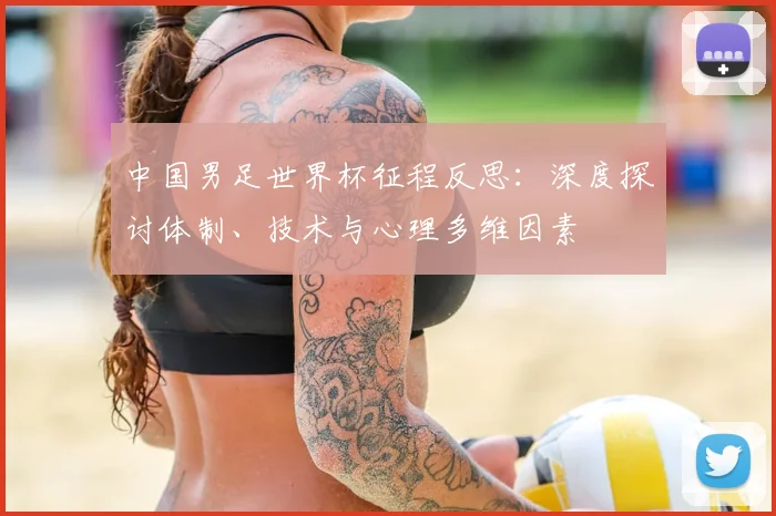 中国男足世界杯征程反思：深度探讨体制、技术与心理多维因素
