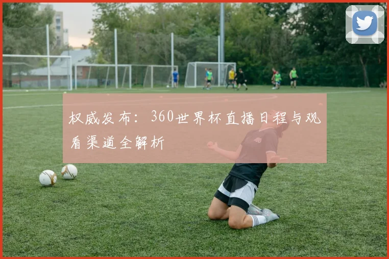 权威发布：360世界杯直播日程与观看渠道全解析
