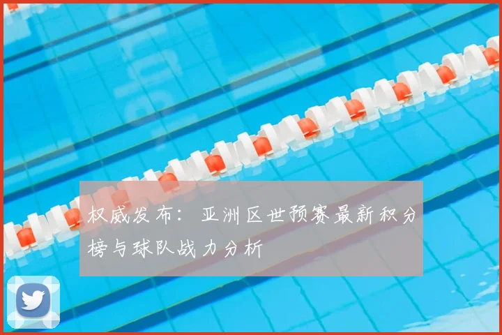 权威发布：亚洲区世预赛最新积分榜与球队战力分析