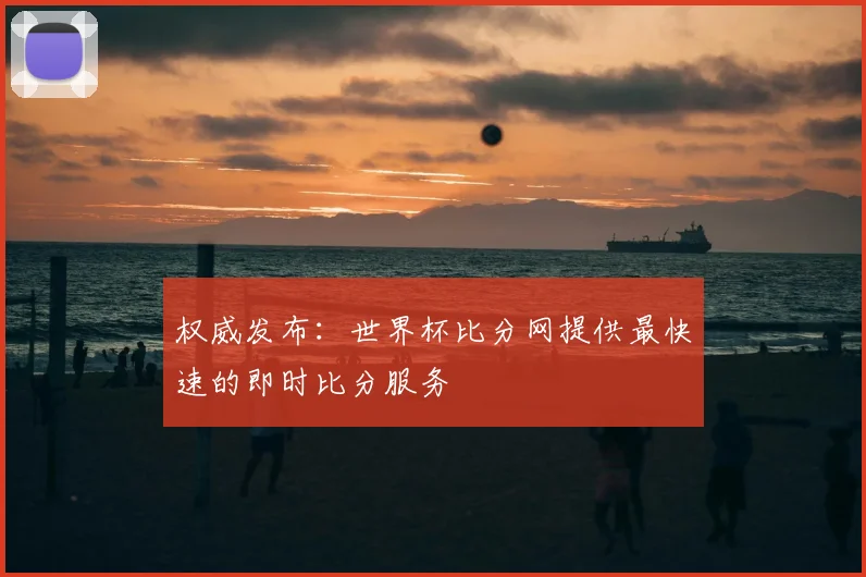 权威发布：世界杯比分网提供最快速的即时比分服务