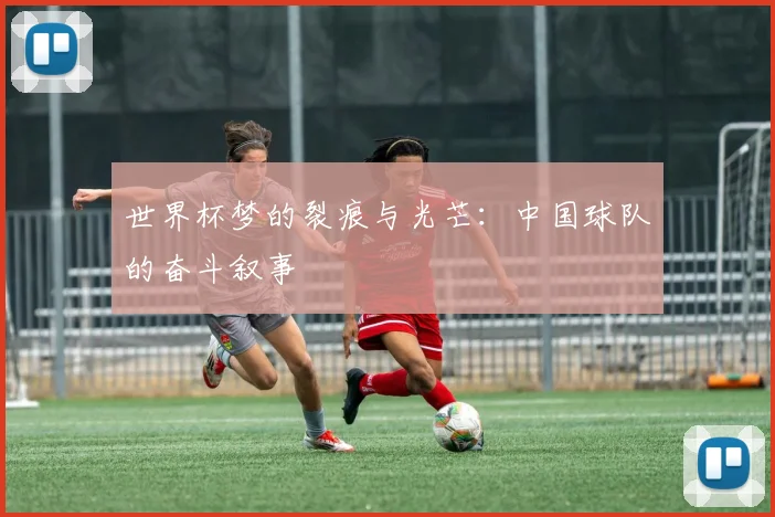世界杯梦的裂痕与光芒:中国球队的奋斗叙事