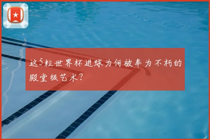 这5粒世界杯进球为何被奉为不朽的殿堂级艺术？
