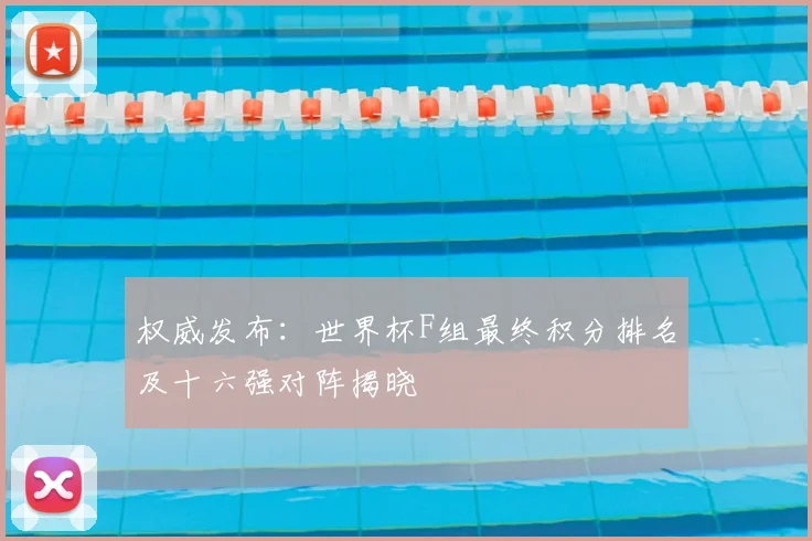 权威发布：世界杯F组最终积分排名及十六强对阵揭晓
