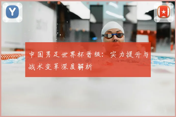 中国男足世界杯晋级：实力提升与战术变革深度解析