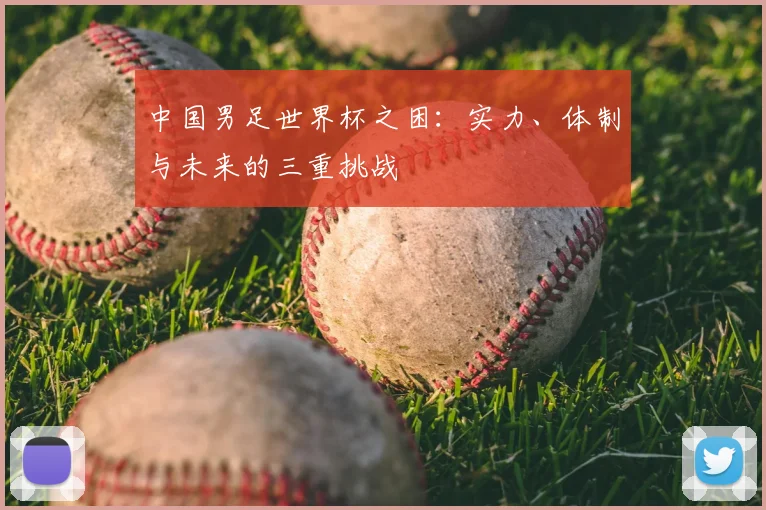 中国男足世界杯之困：实力、体制与未来的三重挑战