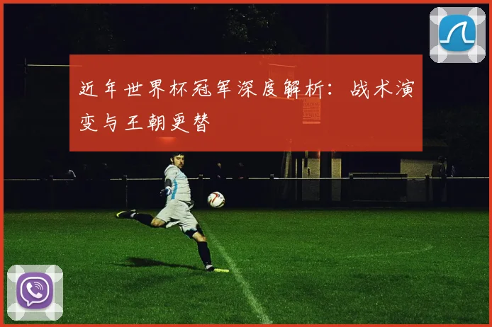 近年世界杯冠军深度解析：战术演变与王朝更替