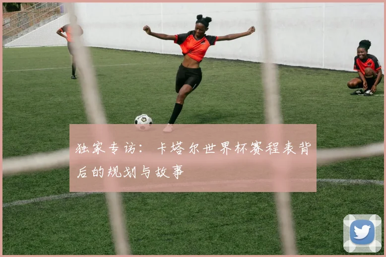独家专访:卡塔尔世界杯赛程表背后的规划与故事