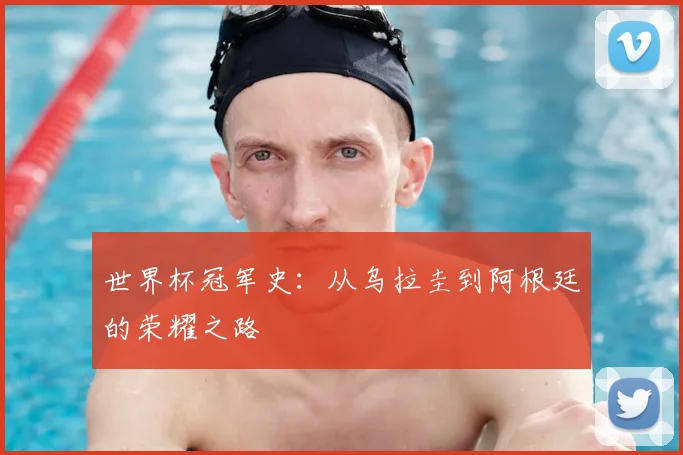 世界杯冠军史:从乌拉圭到阿根廷的荣耀之路
