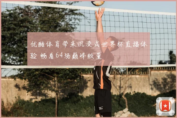 优酷体育带来沉浸式世界杯直播体验 畅看64场巅峰较量