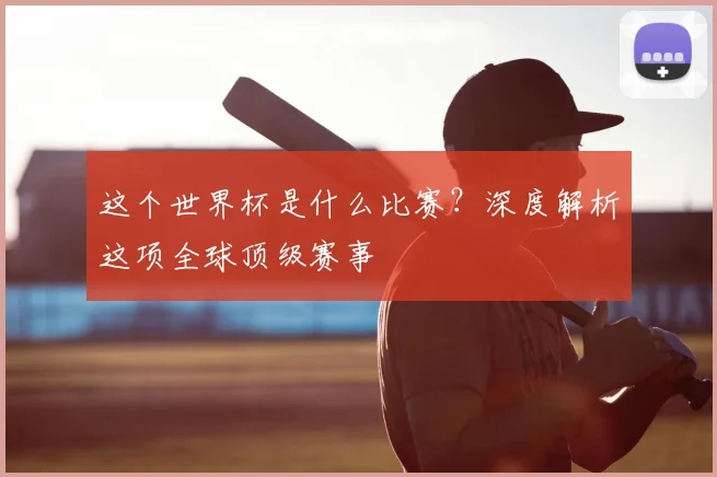 这个世界杯是什么比赛？深度解析这项全球顶级赛事