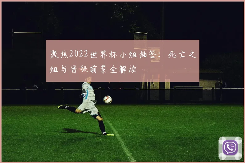 聚焦2022世界杯小组抽签:死亡之组与晋级前景全解读