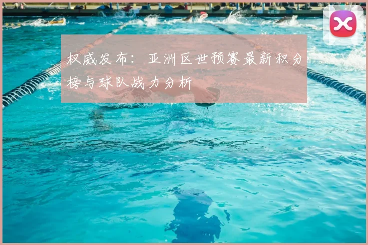 权威发布：亚洲区世预赛最新积分榜与球队战力分析